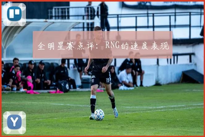 全明星赛点评：RNG的速度表现