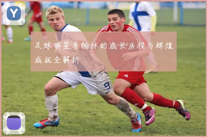 足球明星李翰林的成长历程与辉煌成就全解析
