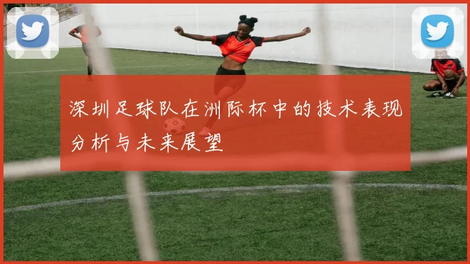 深圳足球队在洲际杯中的技术表现分析与未来展望