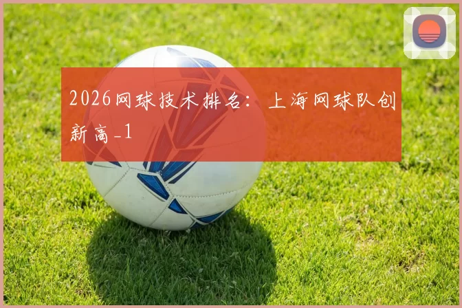 2026网球技术排名：上海网球队创新高_1