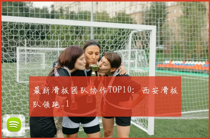 最新滑板团队协作TOP10：西安滑板队领跑_1