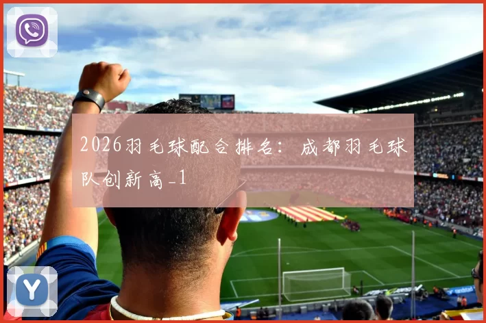 2026羽毛球配合排名：成都羽毛球队创新高_1