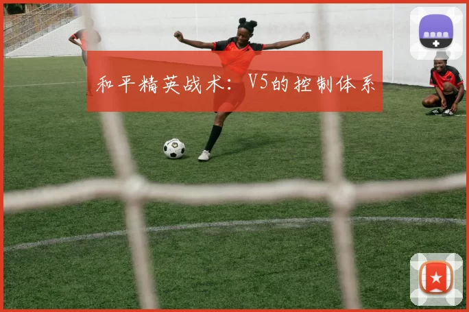 和平精英战术：V5的控制体系